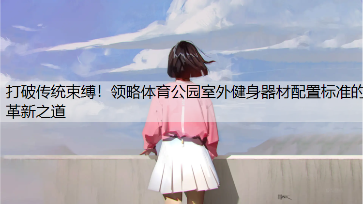 打破传统束缚！领略体育公园室外健身器材配置标准的革新之道